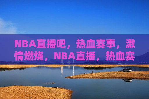 NBA直播吧，热血赛事， *** 燃烧，NBA直播，热血赛事， *** 燃烧之夜，NBA热血赛事 *** 燃烧之夜