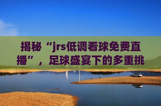 揭秘“jrs低调看球免费直播”，足球盛宴下的多重挑战与机遇，揭秘“jrs低调看球免费直播”，足球盛宴中的挑战与机遇并存，揭秘“jrs低调看球免费直播”，足球盛宴中的挑战与机遇