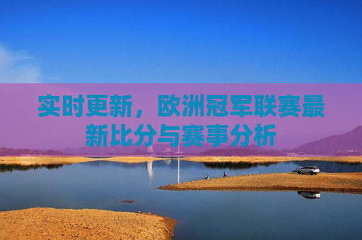 实时更新，欧洲冠军联赛最新比分与赛事分析