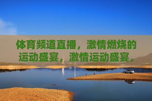 体育频道直播， *** 燃烧的运动盛宴， *** 运动盛宴，体育频道直播，体育频道直播， *** 运动盛宴点燃你的热情