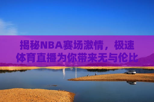 揭秘NBA赛场 *** ，极速体育直播为你带来无与伦比的观赛体验，揭秘NBA赛场背后的 *** 与极速体育直播的极致观赛体验，揭秘NBA赛场 *** 与极速体育直播的极致体验