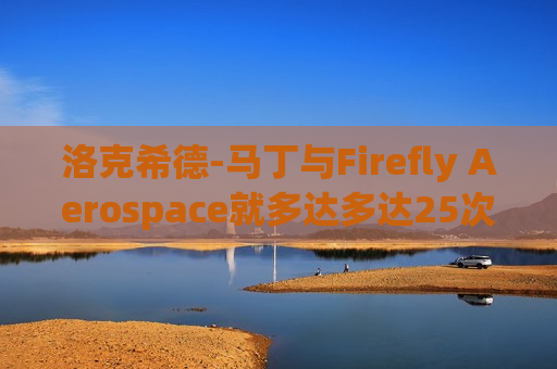 洛克希德-马丁与Firefly Aerospace就多达多达25次发射达成协议