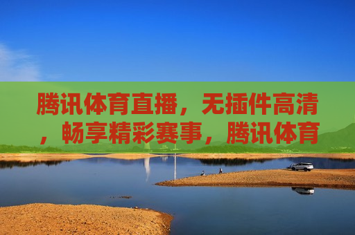 腾讯体育直播，无插件高清，畅享精彩赛事，腾讯体育直播，无插件高清畅享精彩赛事，腾讯体育直播，无插件高清畅享精彩赛事