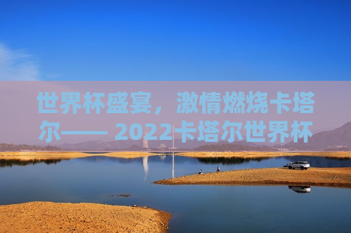 世界杯盛宴， *** 燃烧卡塔尔—— 2022卡塔尔世界杯赛程表详解，2022卡塔尔世界杯赛程表详解，世界杯盛宴， *** 燃烧卡塔尔，世界杯盛宴，卡塔尔燃起 *** —— 2022卡塔尔世界杯赛程详解  第1张