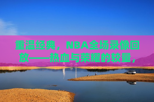 重温经典，NBA全场录像回放——热血与荣耀的较量，重温经典，NBA荣耀之战录像回放，重温经典，NBA荣耀之战录像回放