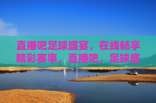 直播吧足球盛宴，在线畅享精彩赛事，直播吧，足球盛宴畅享精彩赛事，直播吧，足球盛宴畅享精彩赛事直播