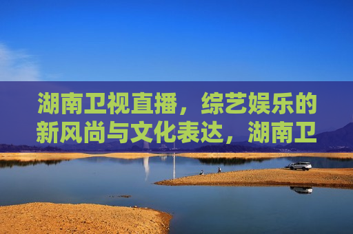 湖南卫视直播，综艺娱乐的新风尚与文化表达，湖南卫视直播，引领综艺娱乐新风尚与文化表达，湖南卫视直播，引领综艺娱乐新风尚的文化表达  第1张