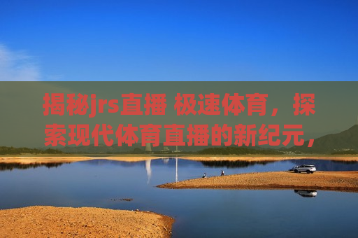 揭秘jrs直播 极速体育，探索现代体育直播的新纪元，揭秘，极速体育引领现代体育直播新纪元，揭秘，极速体育引领现代体育直播新纪元