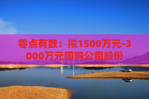 零点有数：拟1500万元-3000万元回购公司股份