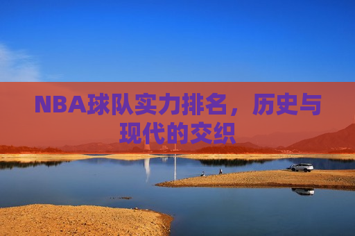 NBA球队实力排名，历史与现代的交织