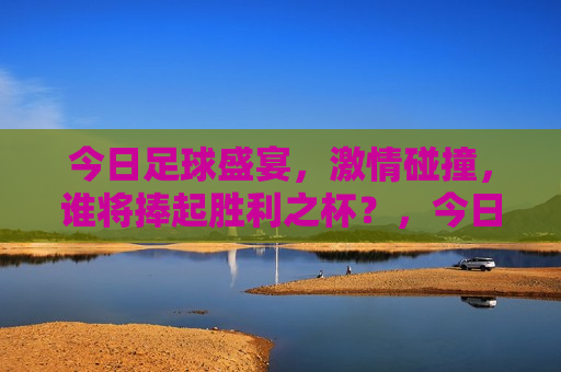 今日足球盛宴， *** 碰撞，谁将捧起胜利之杯？，今日足球盛宴，谁将捧起胜利之杯？，今日足球盛宴，谁将捧起胜利之杯？