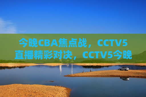 今晚CBA焦点战，CCTV5直播精彩对决，CCTV5今晚直播CBA焦点战，精彩对决不容错过，CCTV5今晚直播CBA焦点战，精彩对决不容错过