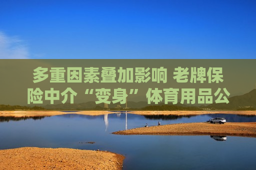 多重因素叠加影响 老牌保险中介“变身”体育用品公司