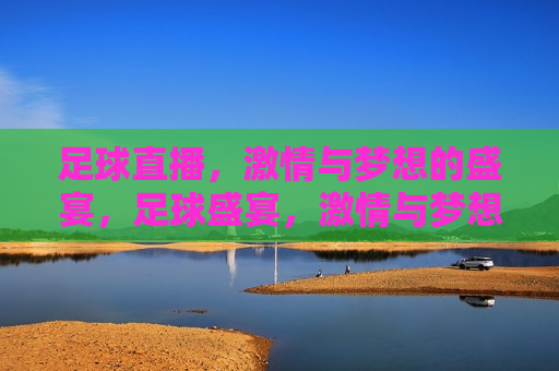 足球直播， *** 与梦想的盛宴，足球盛宴， *** 与梦想的碰撞，足球盛宴， *** 与梦想交织的碰撞
