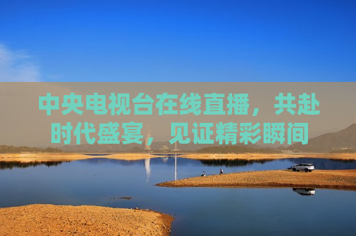 中央电视台在线直播，共赴时代盛宴，见证精彩瞬间  第1张