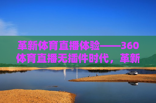 革新体育直播体验——360体育直播无插件时代，革新体育直播体验，开启无插件时代，革新体育直播体验，开启无插件时代