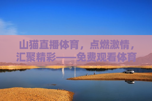 山猫直播体育，点燃 *** ，汇聚精彩——免费观看体育赛事的新选择，山猫直播，免费观看体育赛事的新选择，点燃你的 *** ，山猫直播，免费观看体育赛事，点燃你的 ***   第1张