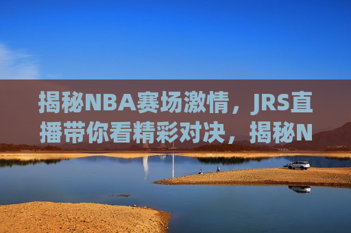 揭秘NBA赛场 *** ，JRS直播带你看精彩对决，揭秘NBA赛场 *** ，JRS直播带你领略对决魅力，揭秘NBA赛场 *** ，JRS直播带你领略对决魅力