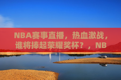NBA赛事直播，热血激战，谁将捧起荣耀奖杯？，NBA赛事直播，荣耀奖杯之争，NBA赛事直播，荣耀奖杯之争，热血激战即将上演！