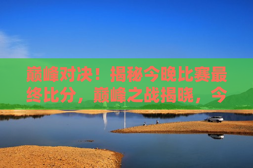 巅峰对决！揭秘今晚比赛最终比分，巅峰之战揭晓，今晚比赛最终比分揭秘