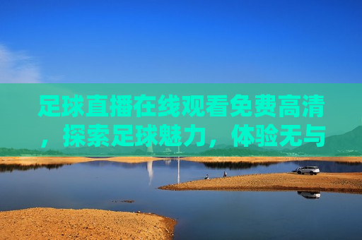 足球直播在线观看免费高清，探索足球魅力，体验无与伦比的视听盛宴，免费高清足球直播，探索足球魅力，畅享视听盛宴，免费高清足球直播，探索足球魅力，畅享视听盛宴