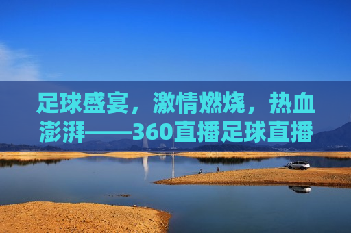 足球盛宴， *** 燃烧，热血澎湃——360直播足球直播频道，360直播足球频道，足球盛宴， *** 燃烧，足球盛宴 *** 燃烧，360直播足球频道让你热血澎湃