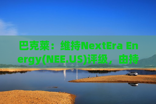 巴克莱：维持NextEra Energy(NEE.US)评级，由持股观望调整至持股观望评级