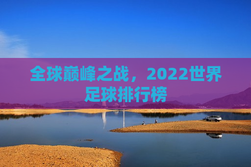 全球巅峰之战，2022世界足球排行榜