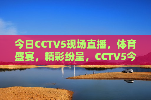 今日CCTV5现场直播，体育盛宴，精彩纷呈，CCTV5今日现场直播，体育盛宴盛宴，精彩不断，CCTV5今日体育盛宴盛宴现场直播，精彩纷呈，不容错过