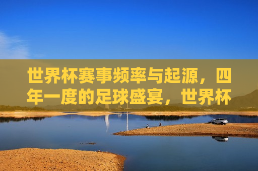 世界杯赛事频率与起源，四年一度的足球盛宴，世界杯起源与赛事频率，四年一度的足球盛事，世界杯起源与四年一度的足球盛事