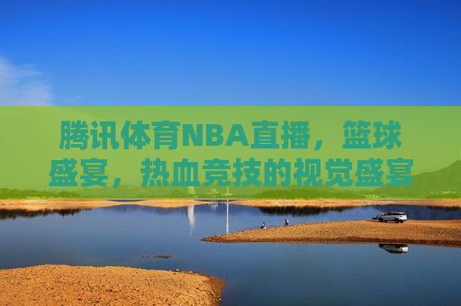 腾讯体育NBA直播，篮球盛宴，热血竞技的视觉盛宴，腾讯体育NBA直播，热血篮球竞技的视觉盛宴，腾讯体育NBA直播，热血篮球竞技的视觉盛宴