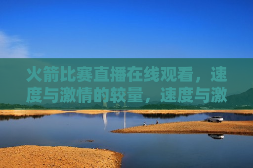 火箭比赛直播在线观看，速度与 *** 的较量，速度与 *** 的较量，火箭比赛直播在线观看，速度与 *** 的较量，火箭比赛直播在线观看