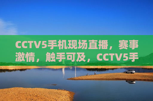 CCTV5手机现场直播，赛事 *** ，触手可及，CCTV5手机直播，赛事 *** ，触手可及，CCTV5手机直播，赛事 *** 触手可及