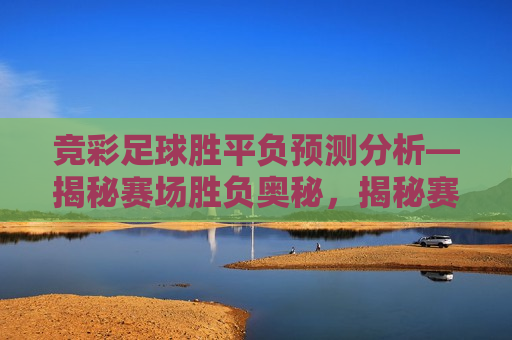 竞彩足球胜平负预测分析—揭秘赛场胜负奥秘，揭秘赛场胜负奥秘，竞彩足球胜平负预测分析，揭秘赛场胜负奥秘，竞彩足球胜平负预测分析