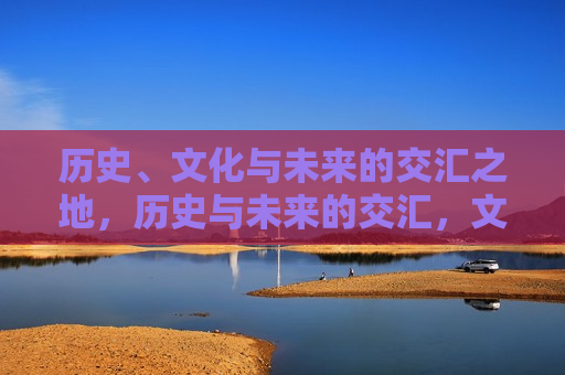 历史、文化与未来的交汇之地，历史与未来的交汇，文化之都，文化与历史的交汇，未来之城的崛起