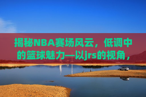 揭秘NBA赛场风云，低调中的篮球魅力—以jrs的视角，揭秘NBA赛场风云，从jrs的视角看低调中的篮球魅力，从JRS的视角揭秘，NBA赛场上的低调魅力  第1张