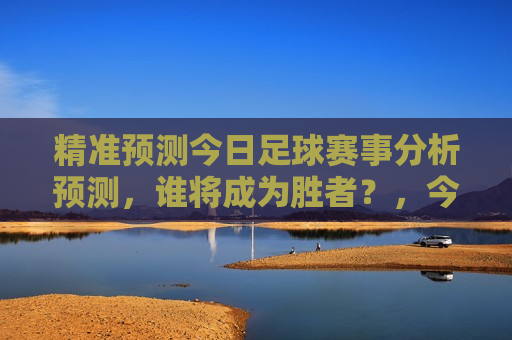 精准预测今日足球赛事分析预测，谁将成为胜者？，今日足球赛事预测，胜者揭晓，今日足球赛事预测，胜者揭晓，精准预测谁能成为胜者？