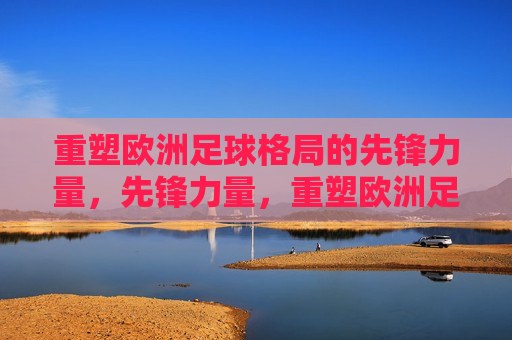 重塑欧洲足球格局的先锋力量，先锋力量，重塑欧洲足球格局，先锋力量，重塑欧洲足球格局的引领者