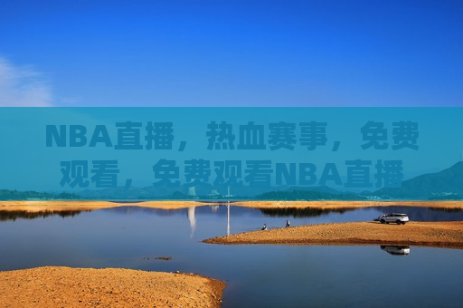 NBA直播，热血赛事，免费观看，免费观看NBA直播，热血赛事等你来观战，免费观看NBA直播，热血赛事等你来观战