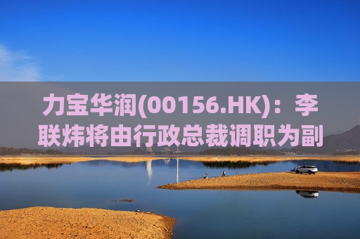 力宝华润(00156.HK)：李联炜将由行政总裁调职为副主席