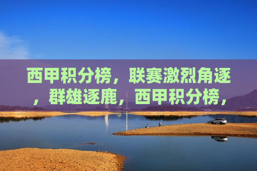 西甲积分榜，联赛激烈角逐，群雄逐鹿，西甲积分榜，群雄逐鹿，激战正酣，西甲积分榜，群雄逐鹿，激战正酣