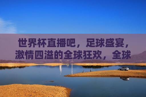 世界杯直播吧，足球盛宴， *** 四溢的全球狂欢，全球狂欢，世界杯足球盛宴直播，全球狂欢，世界杯足球盛宴直播