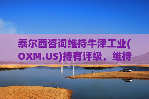 泰尔西咨询维持牛津工业(OXM.US)持有评级，维持目标价110美元