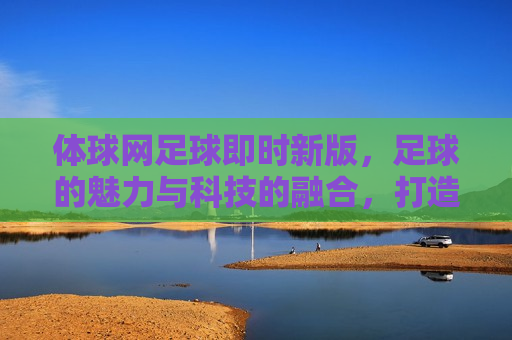 体球网足球即时新版，足球的魅力与科技的融合，打造全新观赛体验，足球即时新版，科技融合，打造全新观赛体验，科技融合下的足球即时新版，全新观赛体验打造