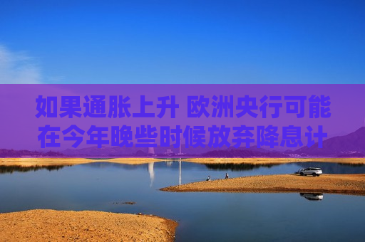 如果通胀上升 欧洲央行可能在今年晚些时候放弃降息计划  第1张