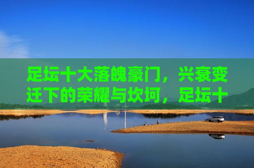 足坛十大落魄豪门，兴衰变迁下的荣耀与坎坷，足坛十大落魄豪门，荣耀与坎坷的兴衰变迁，足坛十大落魄豪门，荣耀与坎坷的兴衰变迁