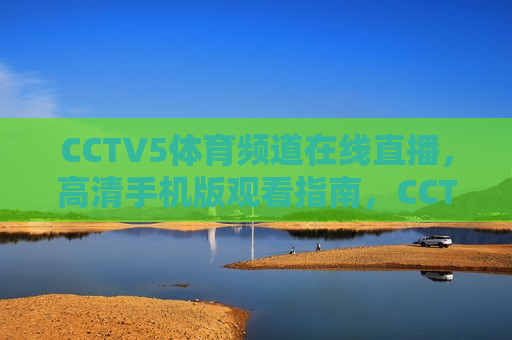 CCTV5体育频道在线直播，高清手机版观看指南，CCTV5体育频道手机版高清直播观看指南，CCTV5体育频道手机版高清直播观看指南  第1张