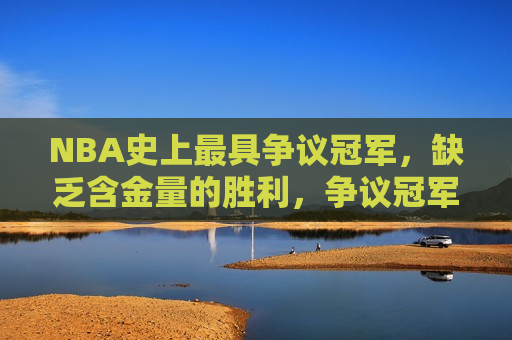 NBA史上更具争议冠军，缺乏含金量的胜利，争议冠军？NBA史上缺乏含金量的胜利！，NBA史上缺乏含金量的冠军争议！