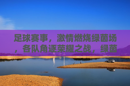 足球赛事， *** 燃烧绿茵场，各队角逐荣耀之战，绿茵场上的荣耀之战，足球赛事 *** 燃烧，绿茵场上的荣耀之战，足球赛事 *** 燃烧