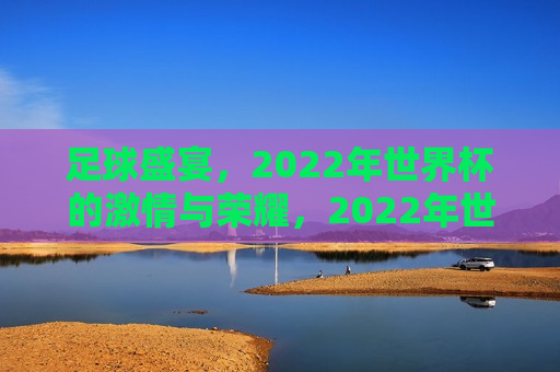 足球盛宴，2022年世界杯的 *** 与荣耀，2022年世界杯，足球盛宴， *** 与荣耀的汇聚，2022年世界杯，足球盛宴， *** 与荣耀的汇聚
